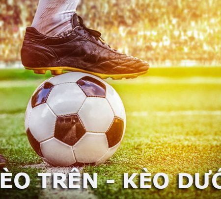 Kèo trên kèo dưới là gì? Cách đọc kèo trên/dưới trong cá độ bóng đá